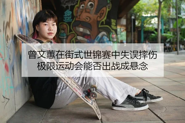 曾文蕙在街式世锦赛中失误摔伤 极限运动会能否出战成悬念